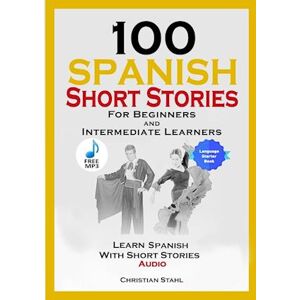 Christian Stahl 100 Spanish Short Stories For Beginners And Intermediate Learners Learn Spanish With Short Stories + Audio