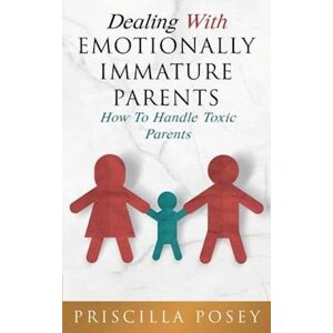 Priscilla Posey Dealing With Emotionally Immature Parents: How To Handle Toxic Parents