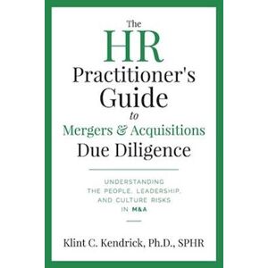 Klint C. Kendrick Sphr The Hr Practitioner'S Guide To Mergers & Acquisitions Due Diligence: Understanding The People, Leadership, And Culture Risks In M&a