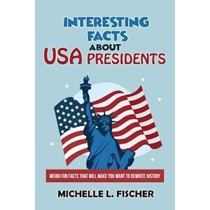 Michelle L. Fischer Interesting Facts About Usa Presidents: Weird Fun Facts That Will Make You Want To Rewrite History