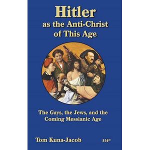 Tom J Kuna-(Jacob) Hitler As The Anti-Christ Of This Age, The Jews, The Gays, The Other-Abled, The Coming Messianic-Age And The Last Day