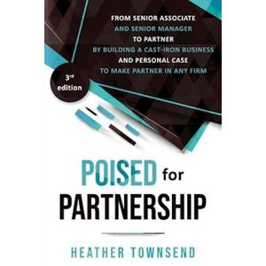 Heather Townsend Poised For Partnership: How To Successfully Move From Senior Associate And Senior Manager To Partner By Building A Cast-Iron Personal And Business Cas