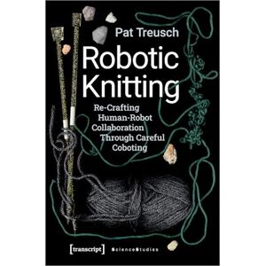Pat Treusch Robotic Knitting – Re–crafting Human–robot Collaboration Through Careful Coboting