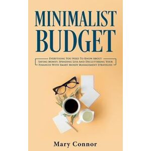 Mary Connor Minimalist Budget: Everything You Need To Know About Saving Money, Spending Less And Decluttering Your Finances With Smart Money Management Strategies