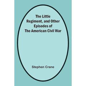 Stephen Crane The Little Regiment, And Other Episodes Of The American Civil War