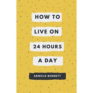 Arnold Bennett How To Live On 24 Hours A Day