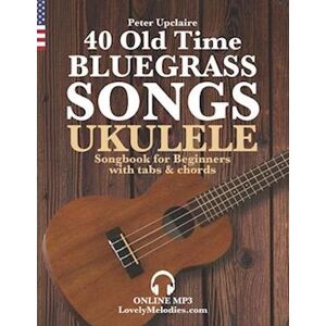 Peter Upclaire 40 Old Time Bluegrass Songs - Ukulele Songbook For Beginners With Tabs And Chords