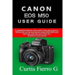 Curtis G Fierro Canon Eos M50 Users Guide: The Simplified Manual With Useful Tips And Tricks To Effectively Set Up And Master Canon Eos M50 With Shortcuts, Tips And T