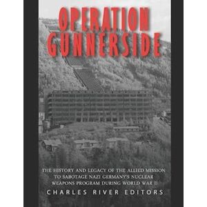 Charles River Editors Operation Gunnerside: The History And Legacy Of The Allied Mission To Sabotage Nazi Germany'S Nuclear Weapons Program During World War Ii
