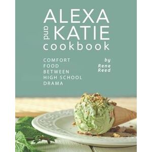 Rene Reed Alexa And Katie Cookbook: Comfort Food Between High School Drama