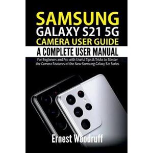 Ernest Woodruff Samsung Galaxy S21 5g Camera User Guide: A Complete User Manual For Beginners And Pro With Useful Tips & Tricks To Master The Camera Features Of The N