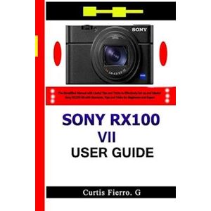 Curtis G Fierro Sony Rx100 Vii User Guide : The Simplified Manual With Useful Tips And Tricks To Effectively Set Up And Master Sony Rx100 Vii With Shortcuts, Tips And