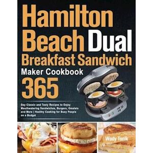 Wody Tonik Hamilton Beach Dual Breakfast Sandwich Maker Cookbook : 365-Day Classic And Tasty Recipes To Enjoy Mouthwatering Sandwiches, Burgers, Omelets And More