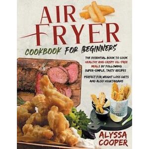 Alyssa Cooper Air Fryer Cookbook For Beginners: The Essential Book To Cook Healthy And Crispy Oil-Free Meals By Following Super-Simple, Tasty Recipes   Perfect For