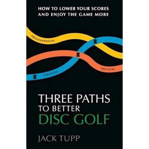 Jack Tupp Trageser Three Paths To Better Disc Golf: How To Lower Your Scores And Enjoy The Game More