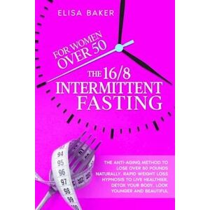 Elisa Baker The 16/8 Intermittent Fasting For Women Over 50: The Anti-Aging Method To Lose Over 50 Pounds Naturally. Rapid Weight Loss Hypnosis To Live Healthier,