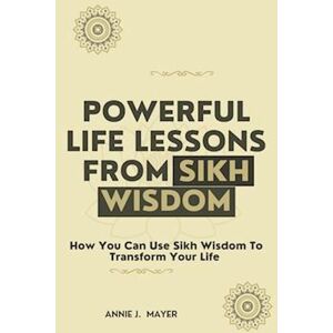 Annie J. Mayer Powerful Life Lessons From Sikh Wisdom: How You Can Use Sikh Wisdom To Transform Your Life