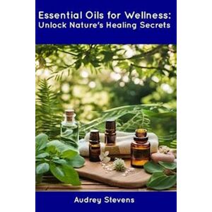Audrey Stevens Essential Oils For Wellness: Unlock Nature'S Healing Secrets