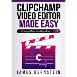 James Bernstein Clipchamp Video Editor Made Easy: Creating Memories Like A Pro