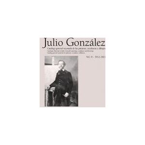 Generalitat Valenciana Julio González. Obra Completa / Complete Works. Vol. Ii (1912-1921)