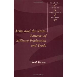 Arms And The State: Patterns Of Military Production And Trade (Cambridge Studies In International Relations, Band 22)