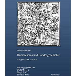 Dieter Mertens Humanismus Und Landesgeschichte: Ausgewählte Aufsätze - Herausgegeben Von Dieter Speck, Birgit Studt Und Thomas Zotz (Veröffentlichungen Der Landeskunde In Baden-Württemberg, Band 218)