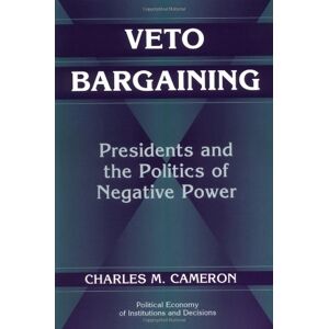 Veto Bargaining: Presidents And The Politics Of Negative Power (Political Economy Of Institutions And Decisions)