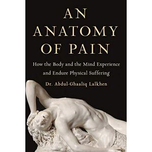 Lalkhen, Dr. Abdul-Ghaaliq An Anatomy Of Pain: How The Body And The Mind Experience And Endure Physical Suffering