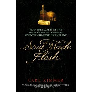 Carl Zimmer Soul Made Flesh: How The Secrets Of The Brain Were Uncovered In Seventeenth Century England