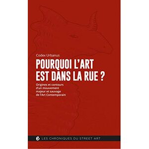 Pourquoi L'Art Est Dans La Rue ?: Origines Et Contours D'Un Mouvement Majeur Et Sauvage De L'Art Contemporain (Les Chroniques Du Street Art, Band 1)