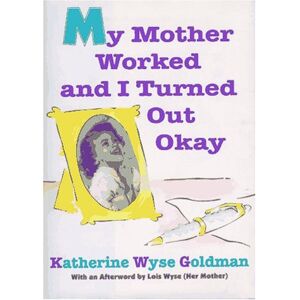 Kathy Goldman My Mother Worked And I Turned Out Okay