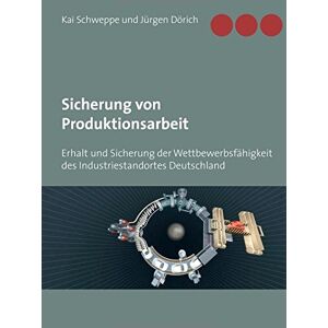 Jürgen Dörich Sicherung Von Produktionsarbeit: Erhalt Und Sicherung Der Wettbewerbsfähigkeit Des Industriestandortes Deutschland