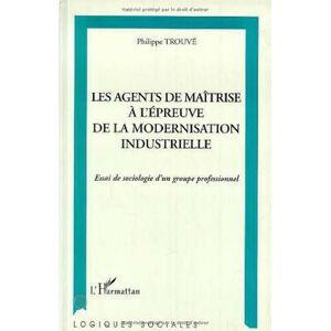 Les agents de maîtrise a l'epreuve de la modernisation industrielle : essai de sociologie d'un group Philippe Trouve L'Harmattan