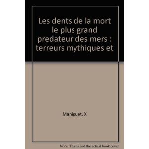 Les Dents de la mort : le plus grand predateur des mers : terreurs mythiques et dangers reels Xavier Maniguet J