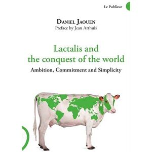 Lactalis and the conquest of the world : ambition, commitment and simplicity Daniel Jaouen le Publieur