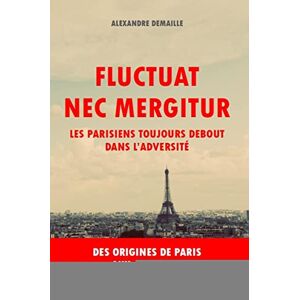 Fluctuat nec mergitur : les Parisiens toujours debout dans l'adversité : des origines de Paris aux a Alexandre Demaille VA Editions