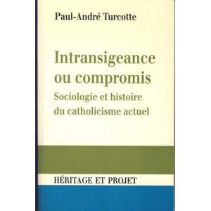Intransigeance ou compromis : sociologie et histoire du catholicisme actuel Paul-Andre Turcotte FIDES