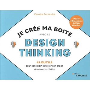 Je cree ma boîte avec le design thinking : 45 outils pour concevoir et tester son projet de maniere  Caroline Fernandez Eyrolles