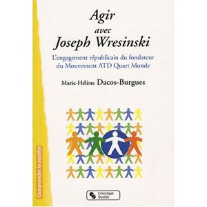 Agir avec Joseph Wresinski : l'engagement republicain du fondateur du mouvement ATD Quart Monde Marie-Helene Dacos-Burgues Chronique sociale