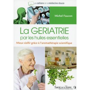 La gériatrie par les huiles essentielles : mieux vieillir grâce à l'aromathérapie Michel Faucon Sang de la terre