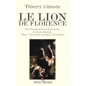 Le lion de Florence : sur l'imaginaire des fondateurs de la psychiatrie, Pinel (1745-1826) et Itard  Thierry Gineste Albin Michel
