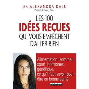 Les 100 idees recues qui vous empechent d'aller bien : alimentation, sommeil, hormones, genetique... Alexandra Dalu Leduc.s editions