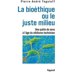 La bioethique ou Le juste milieu : une quete de sens a l'age du nihilisme technicien Pierre-Andre Taguieff Fayard