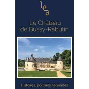 Le château de Bussy-Rabutin : histoires, portraits, légendes Christophe Blanquie, Marie Chaufour, Myriam Tsimbidy Les Editions abordables