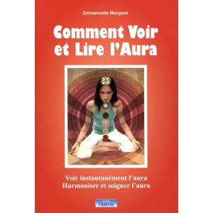 Comment voir et lire l'aura : voir instantanement l'aura, harmoniser et soigner l'aura Emmanuelle Morgane Cristal