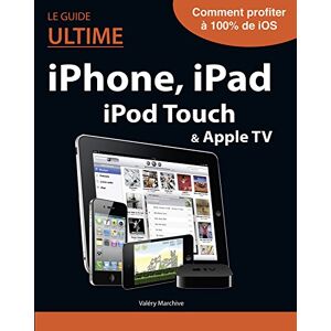 Le guide ultime iPhone, iPad, iPod Touch & Apple TV Valery Marchive First interactive