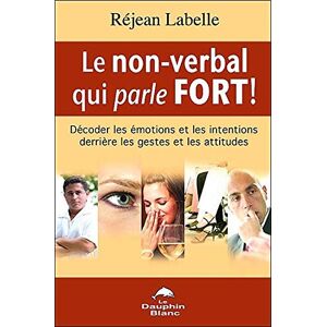 Le non-verbal qui parle fort! : decodez les emotions et les intentions derriere les gestes et les at Rejean Labelle LE DAUPHIN BLANC