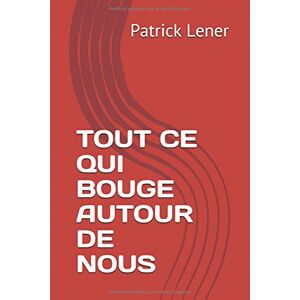 TOUT CE QUI BOUGE AUTOUR DE NOUS: recueil d'infos en devenir...  patrick lener Independently published
