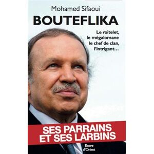 Bouteflika : ses parrains et ses larbins : le roitelet, le megalomane, le chef de clan, l