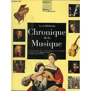 Chronique de la musique : l'histoire de la musique classique et de ses compositeurs annee par annee Alan Kendall La Martiniere